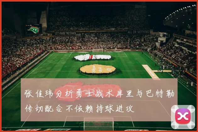张佳玮分析勇士战术库里与巴特勒传切配合不依赖持球进攻
