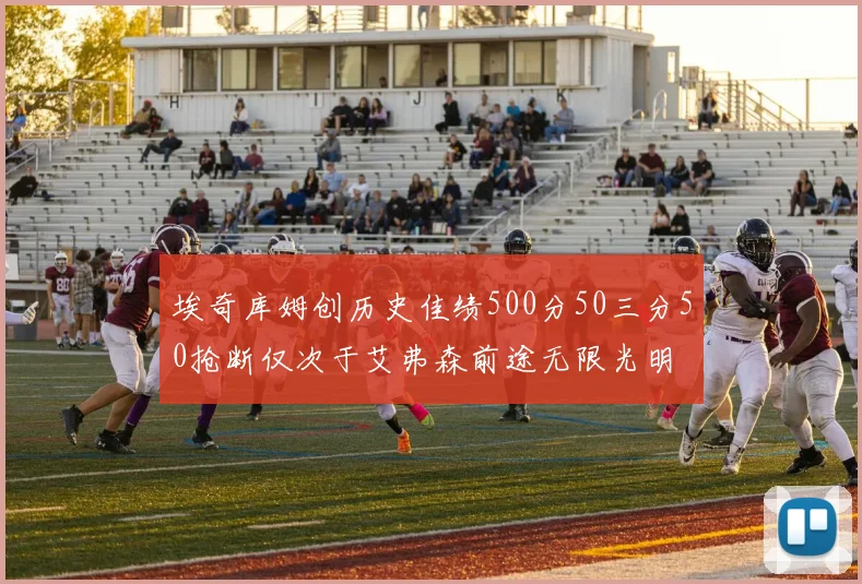 埃奇库姆创历史佳绩500分50三分50抢断仅次于艾弗森前途无限光明