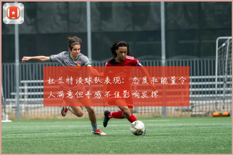 杜兰特谈球队表现：态度和能量令人满意但手感不佳影响发挥