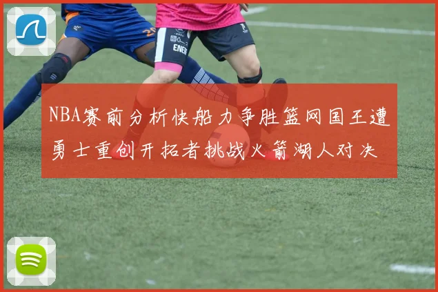 NBA赛前分析快船力争胜篮网国王遭勇士重创开拓者挑战火箭湖人对决雄鹿艰难