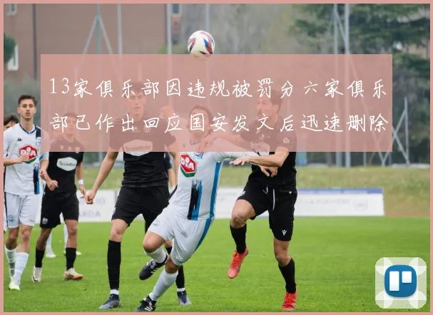 13家俱乐部因违规被罚分六家俱乐部已作出回应国安发文后迅速删除引发关注