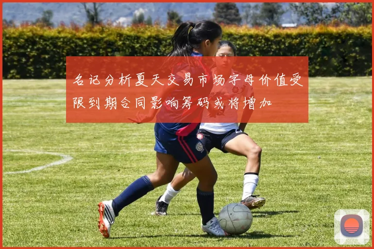 名记分析夏天交易市场字母价值受限到期合同影响筹码或将增加